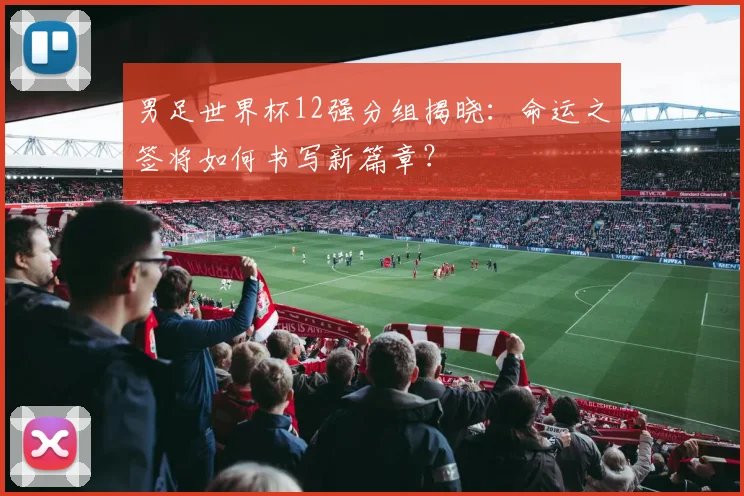 男足世界杯12强分组揭晓：命运之签将如何书写新篇章？