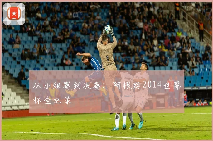 从小组赛到决赛：阿根廷2014世界杯全记录