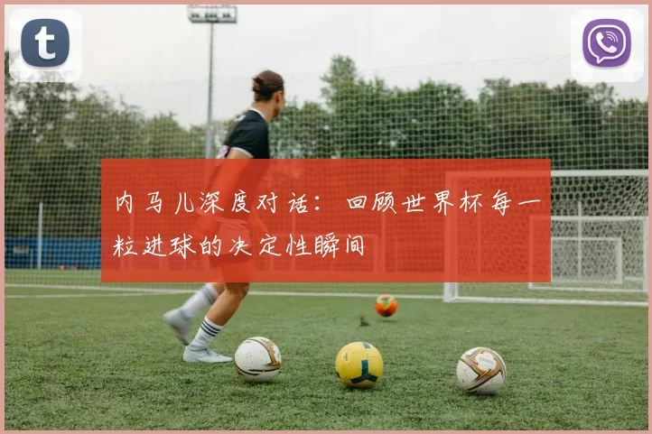 内马儿深度对话：回顾世界杯每一粒进球的决定性瞬间