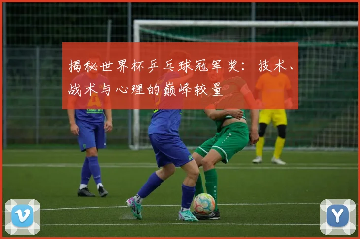 揭秘世界杯乒乓球冠军奖：技术、战术与心理的巅峰较量