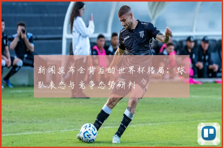 新闻发布会背后的世界杯格局：球队表态与竞争态势研判