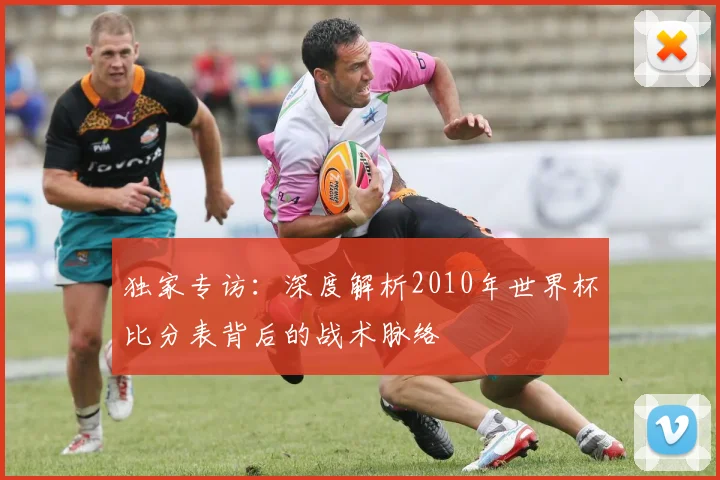 独家专访：深度解析2010年世界杯比分表背后的战术脉络