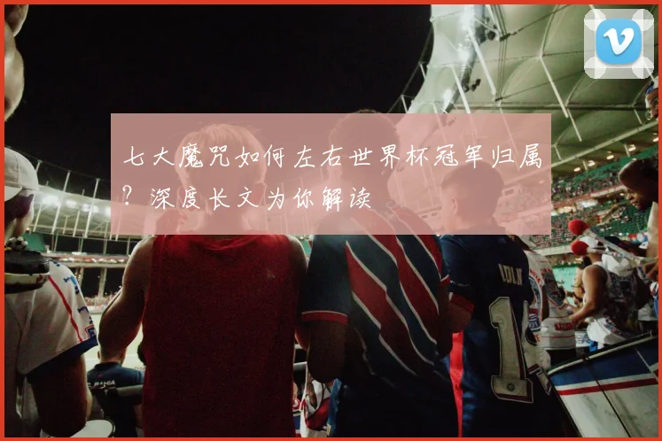 七大魔咒如何左右世界杯冠军归属？深度长文为你解读