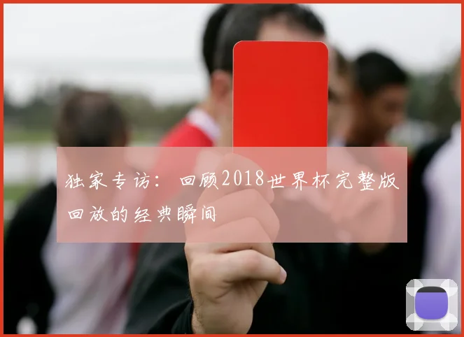 独家专访：回顾2018世界杯完整版回放的经典瞬间