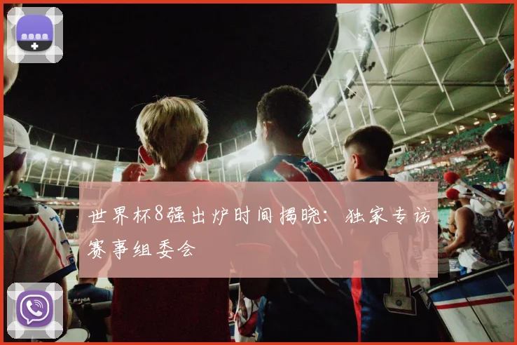 世界杯8强出炉时间揭晓：独家专访赛事组委会
