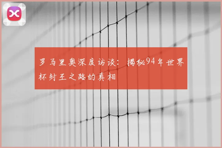 罗马里奥深度访谈：揭秘94年世界杯封王之路的真相
