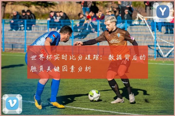世界杯实时比分追踪:数据背后的胜负关键因素分析
