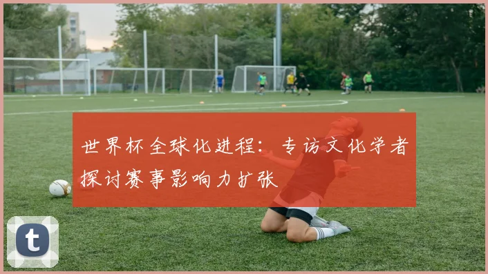 世界杯全球化进程:专访文化学者探讨赛事影响力扩张