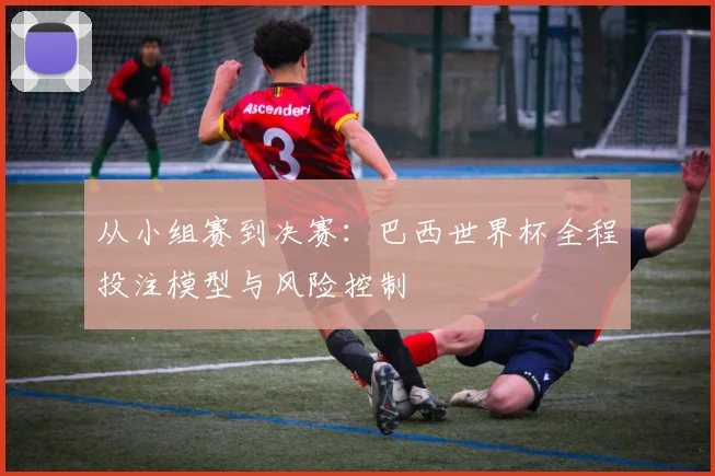 从小组赛到决赛：巴西世界杯全程投注模型与风险控制