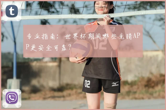 专业指南：世界杯期间哪些竞猜APP更安全可靠？