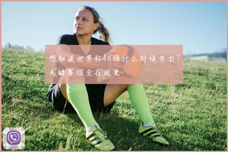 想知道世界杯16强什么时候开打?关键赛程全在这里