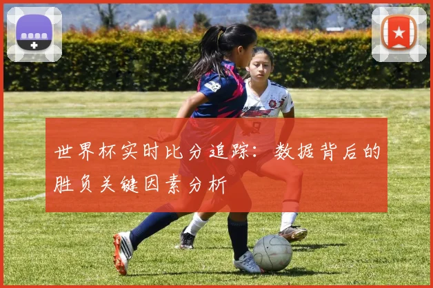 世界杯实时比分追踪:数据背后的胜负关键因素分析