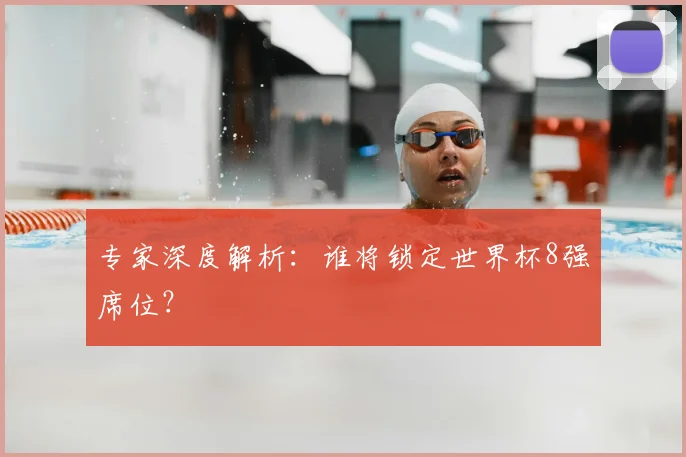 专家深度解析：谁将锁定世界杯8强席位？