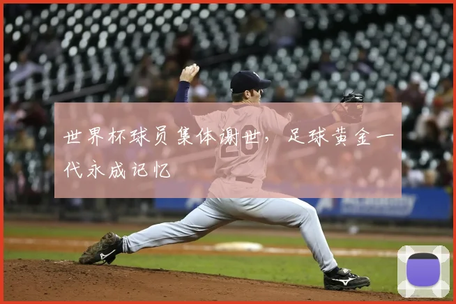 世界杯球员集体谢世,足球黄金一代永成记忆