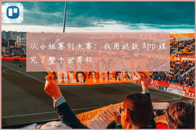 从小组赛到决赛：我用这款 App 追完了整个世界杯