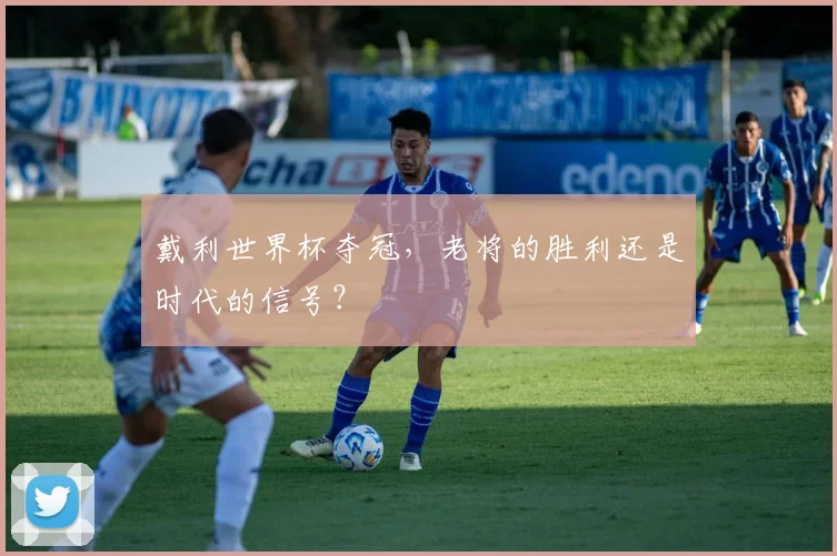 戴利世界杯夺冠,老将的胜利还是时代的信号?