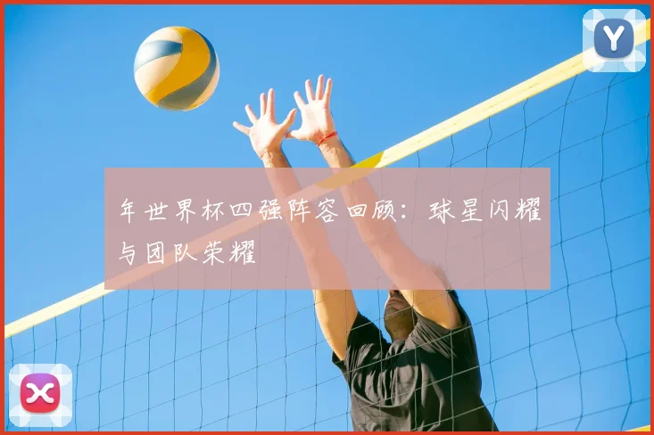年世界杯四强阵容回顾：球星闪耀与团队荣耀