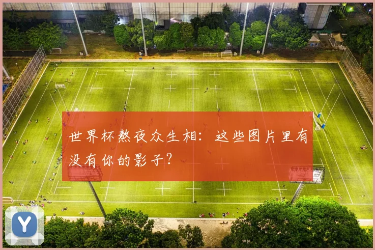 世界杯熬夜众生相：这些图片里有没有你的影子？