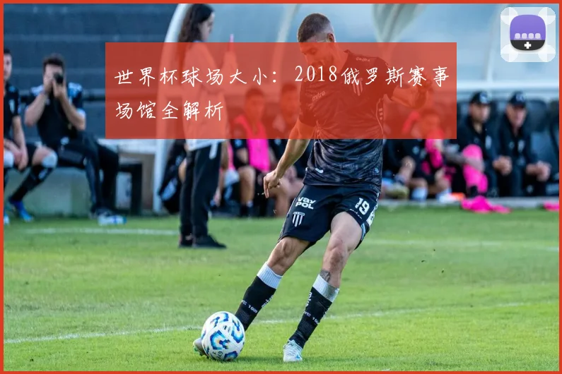 世界杯球场大小:2018俄罗斯赛事场馆全解析