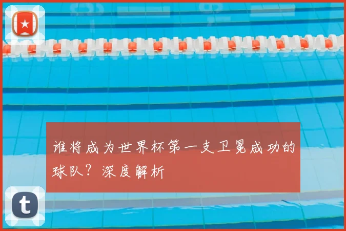 谁将成为世界杯第一支卫冕成功的球队?深度解析
