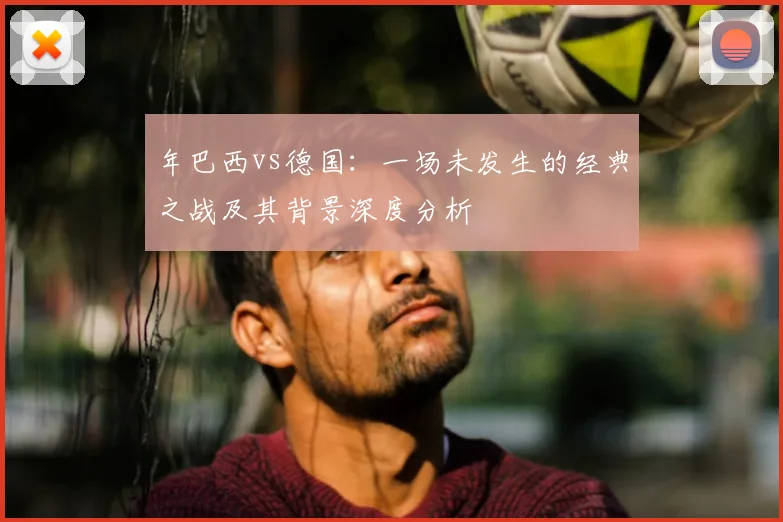 年巴西vs德国:一场未发生的经典之战及其背景深度分析
