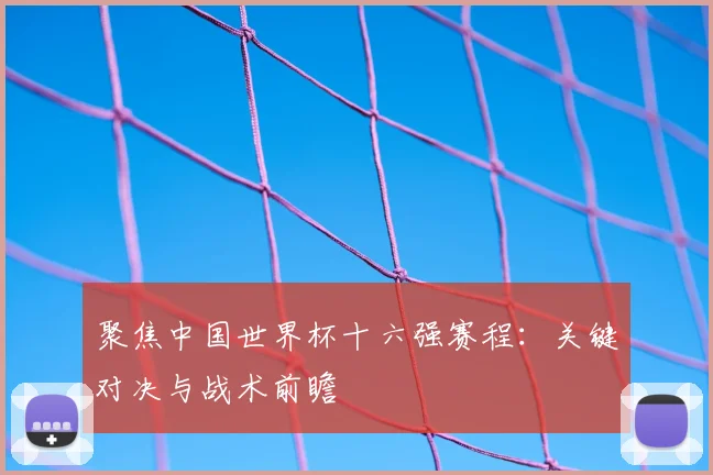 聚焦中国世界杯十六强赛程：关键对决与战术前瞻