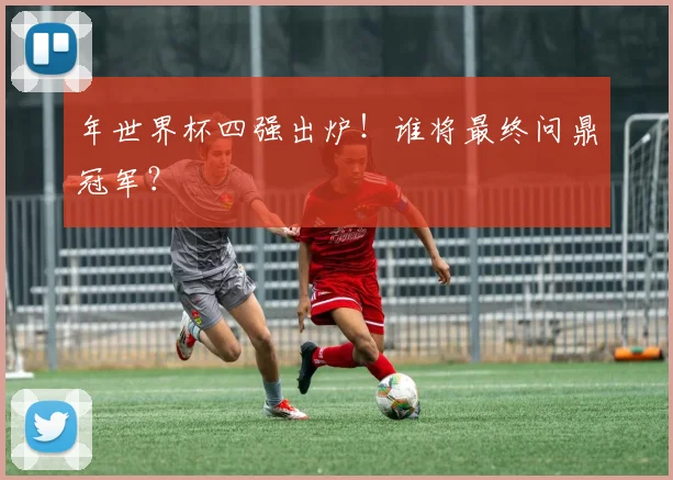 年世界杯四强出炉！谁将最终问鼎冠军？