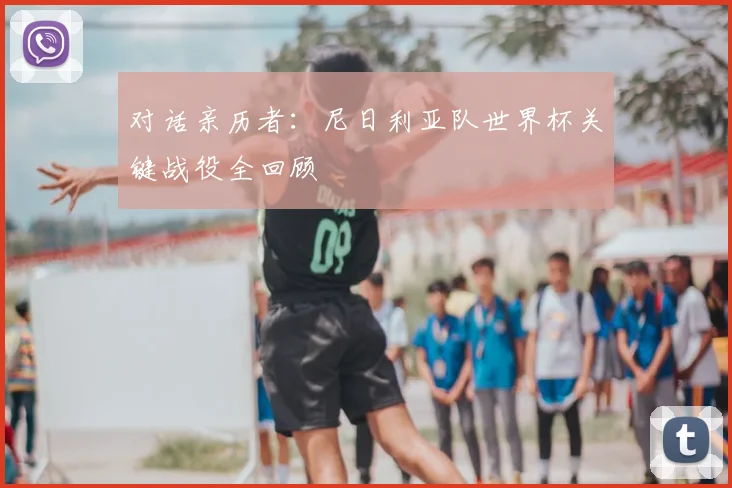对话亲历者:尼日利亚队世界杯关键战役全回顾