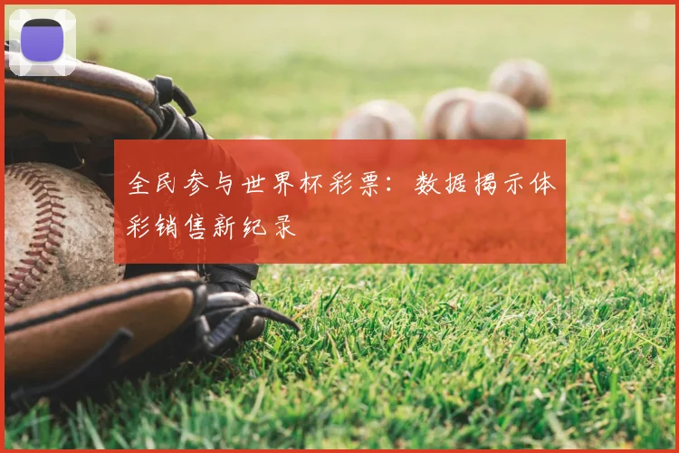 全民参与世界杯彩票：数据揭示体彩销售新纪录