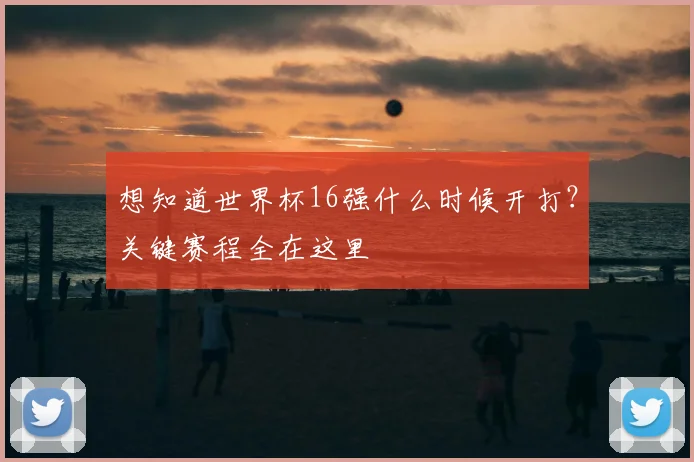想知道世界杯16强什么时候开打？关键赛程全在这里