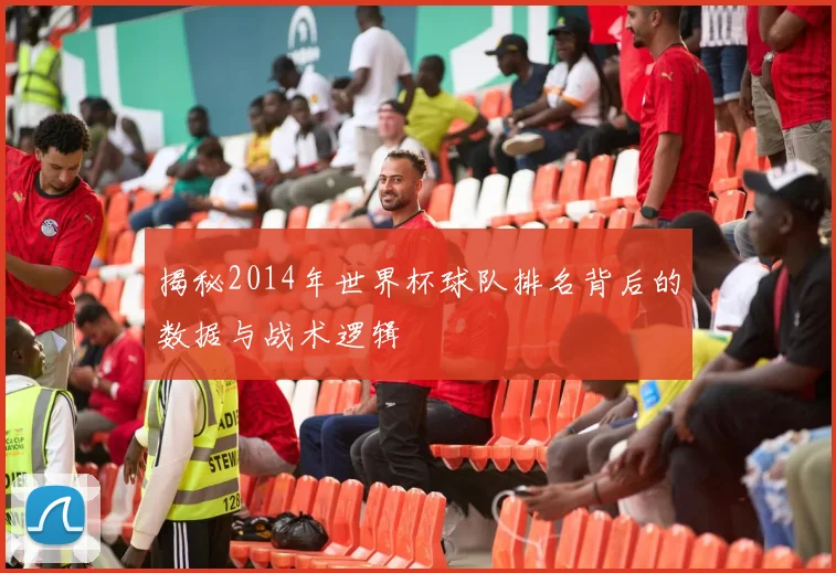 揭秘2014年世界杯球队排名背后的数据与战术逻辑