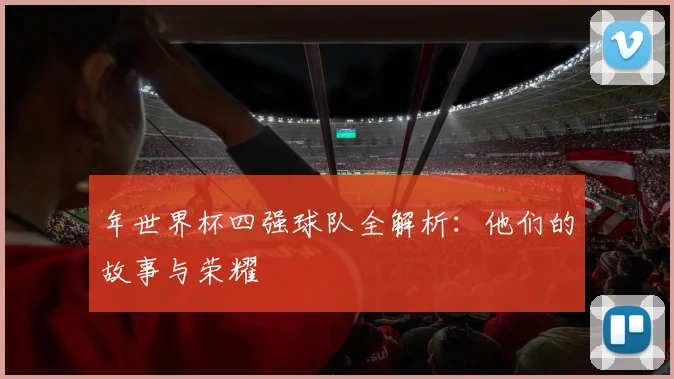 年世界杯四强球队全解析：他们的故事与荣耀