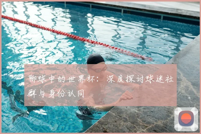 聊球中的世界杯：深度探讨球迷社群与身份认同