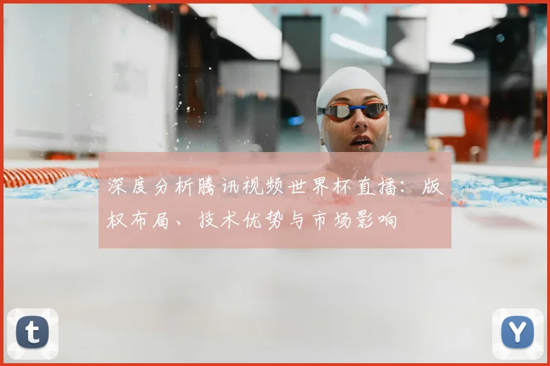 深度分析腾讯视频世界杯直播:版权布局、技术优势与市场影响