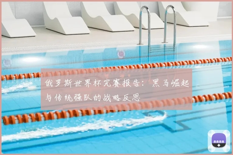 俄罗斯世界杯完赛报告：黑马崛起与传统强队的战略反思