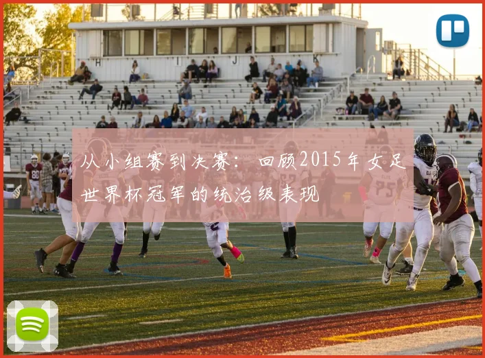 从小组赛到决赛：回顾2015年女足世界杯冠军的统治级表现