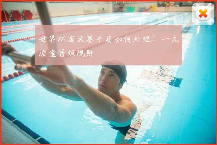 世界杯淘汰赛平局如何处理?一文读懂晋级规则
