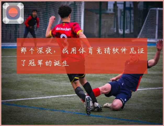 那个深夜,我用体育竞猜软件见证了冠军的诞生