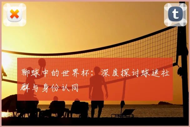 聊球中的世界杯:深度探讨球迷社群与身份认同