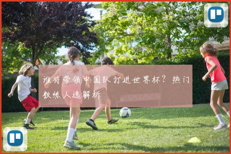 谁将带领中国队打进世界杯？热门教练人选解析