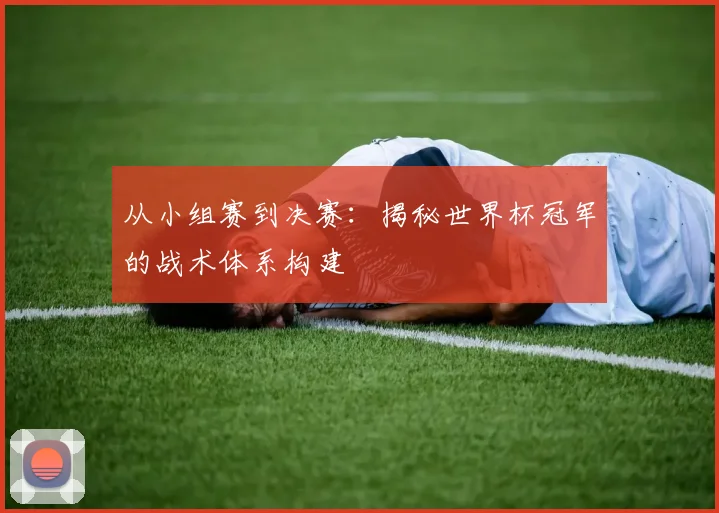 从小组赛到决赛：揭秘世界杯冠军的战术体系构建