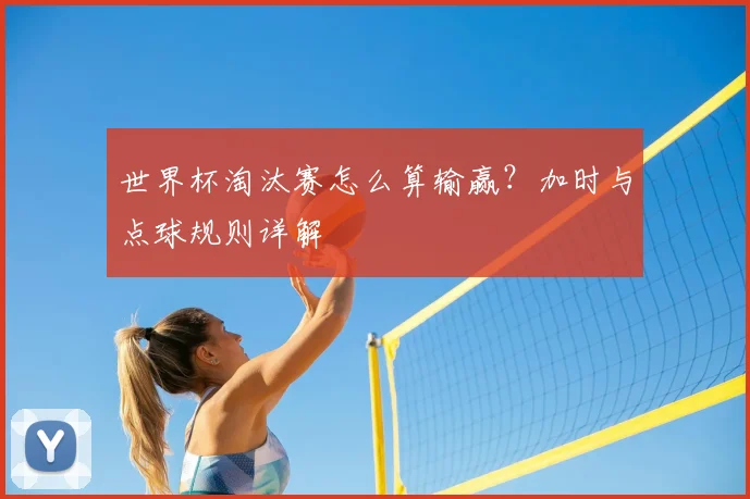 世界杯淘汰赛怎么算输赢?加时与点球规则详解