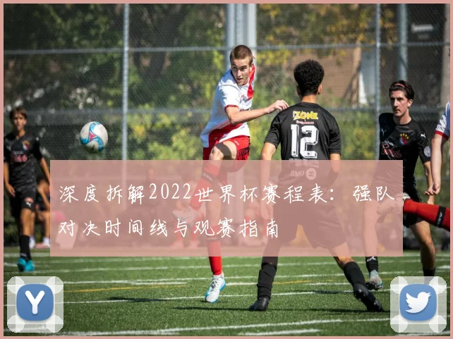 深度拆解2022世界杯赛程表:强队对决时间线与观赛指南