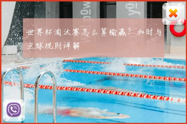 世界杯淘汰赛怎么算输赢?加时与点球规则详解