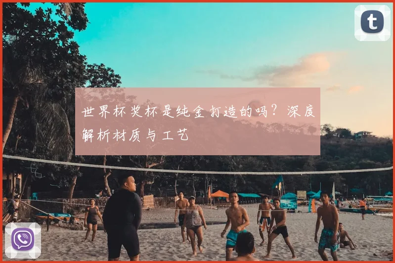 世界杯奖杯是纯金打造的吗?深度解析材质与工艺