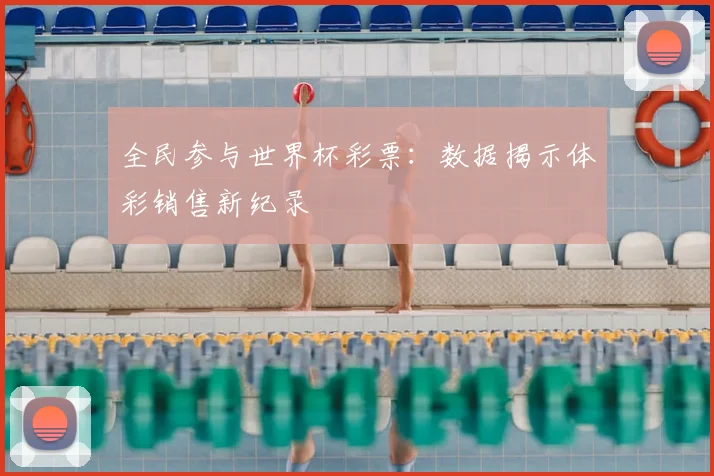 全民参与世界杯彩票：数据揭示体彩销售新纪录