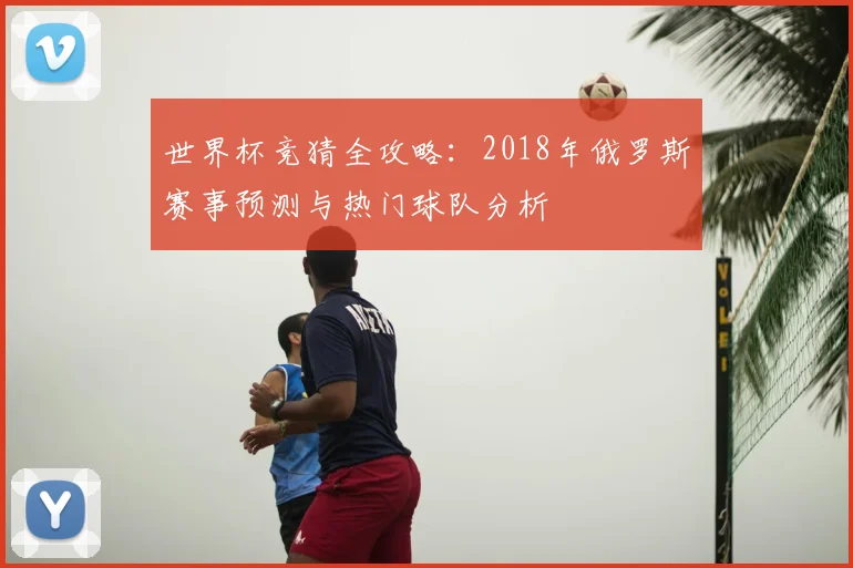 世界杯竞猜全攻略:2018年俄罗斯赛事预测与热门球队分析