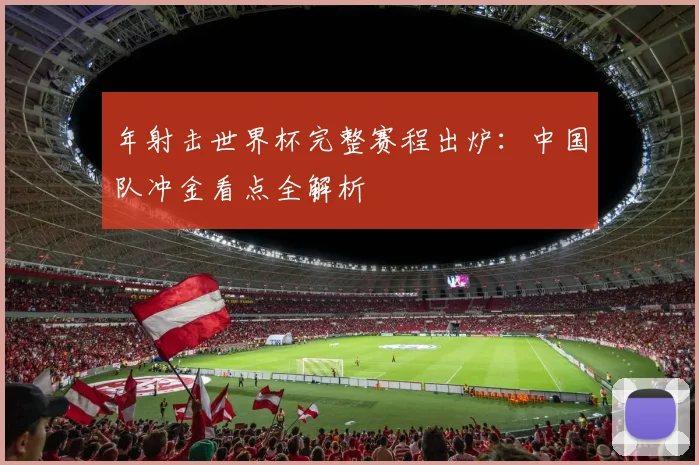 年射击世界杯完整赛程出炉:中国队冲金看点全解析