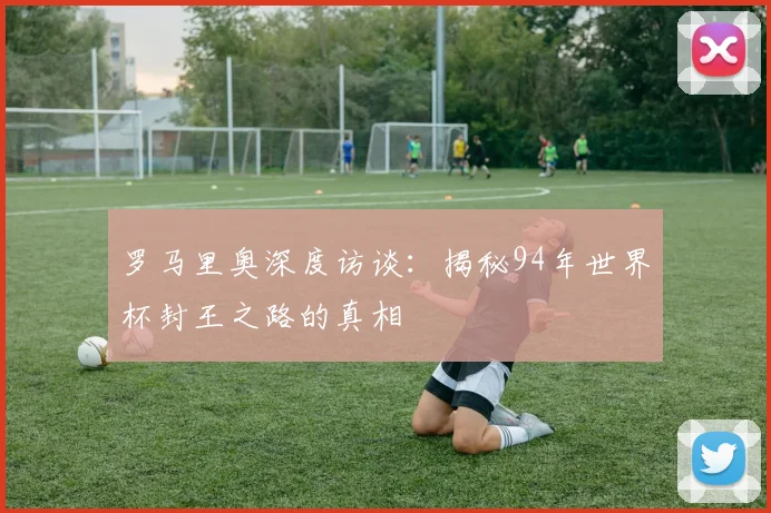 罗马里奥深度访谈:揭秘94年世界杯封王之路的真相
