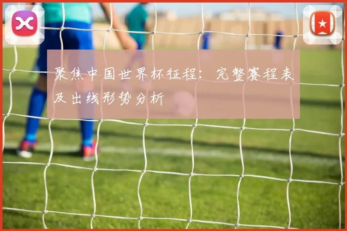 聚焦中国世界杯征程:完整赛程表及出线形势分析